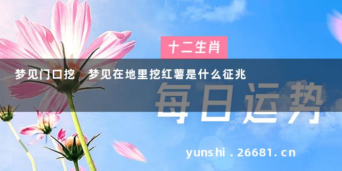梦见门口挖 梦见在地里挖红薯是什么征兆
